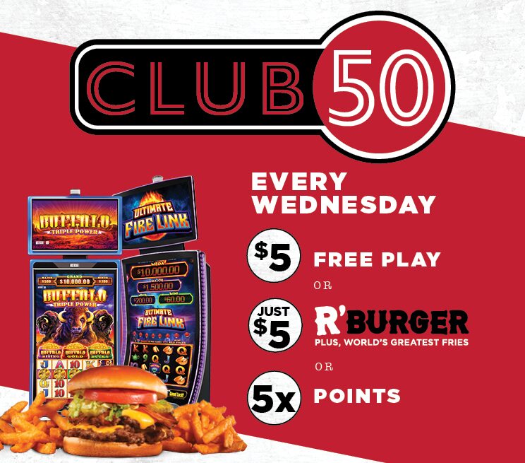 Club 50 Every Wednesday $5 Free Play, R' Burger and Fries for just $5, 5X Points